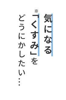 気になる 「くすみ」をどうにかしたい…