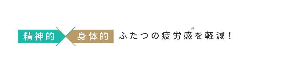 精神的×身体的ふたつの疲労感を軽減！